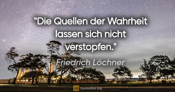 Friedrich Löchner Zitat: "Die Quellen der Wahrheit lassen sich nicht verstopfen."