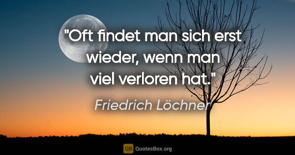 Friedrich Löchner Zitat: "Oft findet man sich erst wieder, wenn man viel verloren hat."