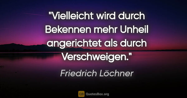 Friedrich Löchner Zitat: "Vielleicht wird durch Bekennen mehr Unheil angerichtet als..."
