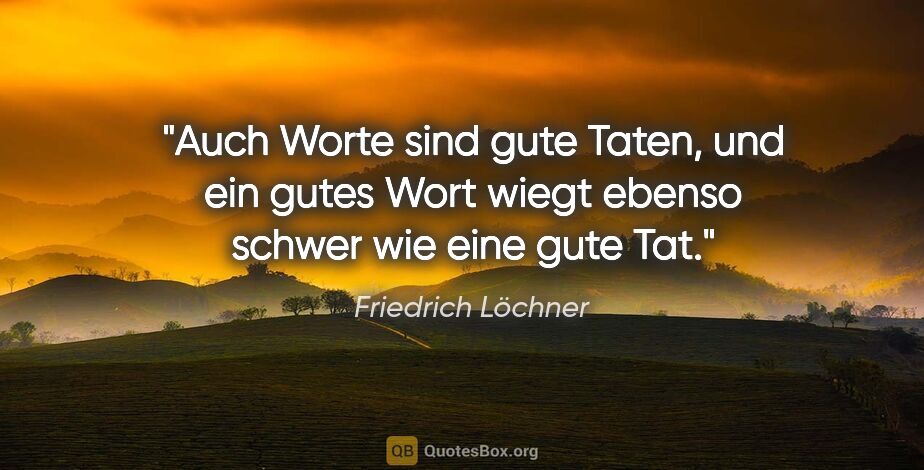 Friedrich Löchner Zitat: "Auch Worte sind gute Taten, und ein gutes Wort wiegt ebenso..."