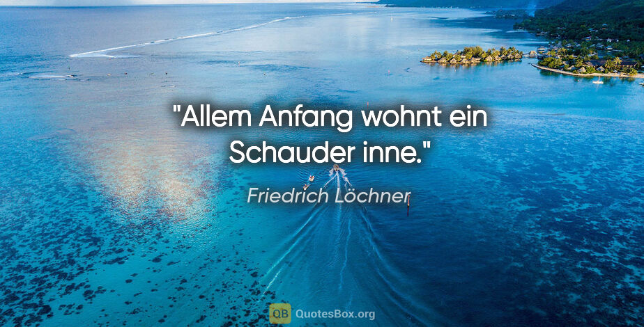 Friedrich Löchner Zitat: "Allem Anfang wohnt ein Schauder inne."