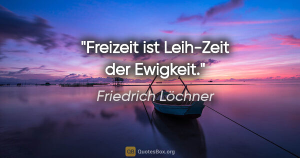 Friedrich Löchner Zitat: "Freizeit ist Leih-Zeit der Ewigkeit."