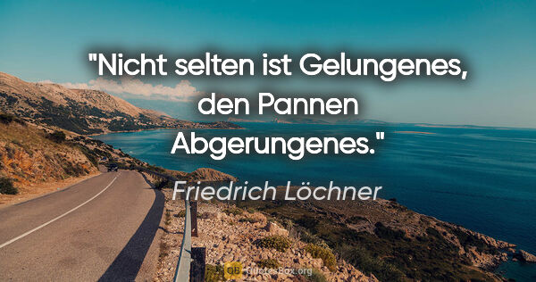 Friedrich Löchner Zitat: "Nicht selten ist Gelungenes,
den Pannen Abgerungenes."