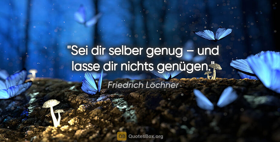 Friedrich Löchner Zitat: "Sei dir selber genug – und lasse dir nichts genügen."