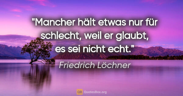 Friedrich Löchner Zitat: "Mancher hält etwas nur für schlecht,
weil er glaubt, es sei..."