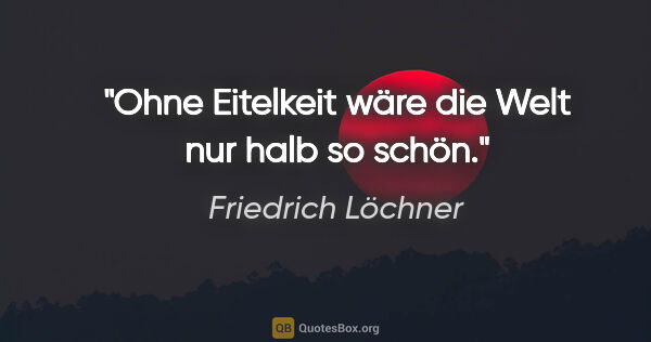 Friedrich Löchner Zitat: "Ohne Eitelkeit wäre die Welt nur halb so schön."