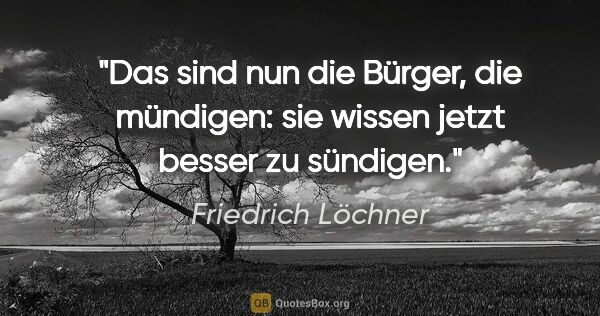 Friedrich Löchner Zitat: "Das sind nun die Bürger, die mündigen:
sie wissen jetzt besser..."