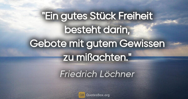 Friedrich Löchner Zitat: "Ein gutes Stück Freiheit besteht darin, Gebote mit gutem..."