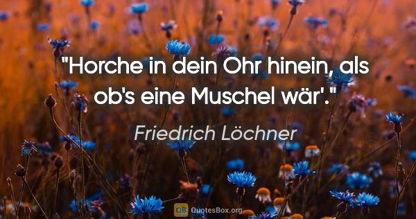 Friedrich Löchner Zitat: "Horche in dein Ohr hinein, als ob's eine Muschel wär'."