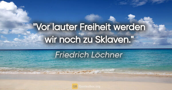 Friedrich Löchner Zitat: "Vor lauter Freiheit werden wir noch zu Sklaven."
