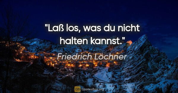 Friedrich Löchner Zitat: "Laß los, was du nicht halten kannst."