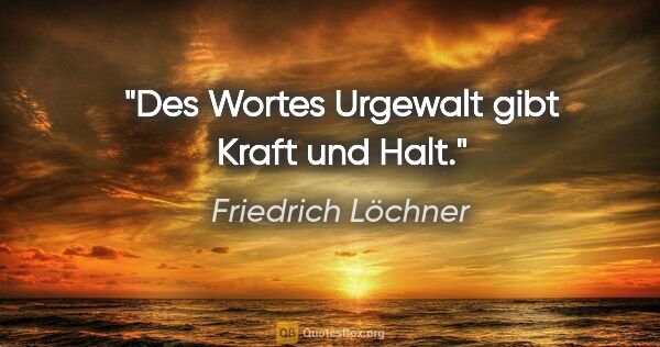 Friedrich Löchner Zitat: "Des Wortes Urgewalt gibt Kraft und Halt."