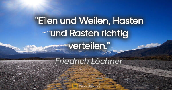 Friedrich Löchner Zitat: "Eilen und Weilen,
Hasten und Rasten
richtig verteilen."