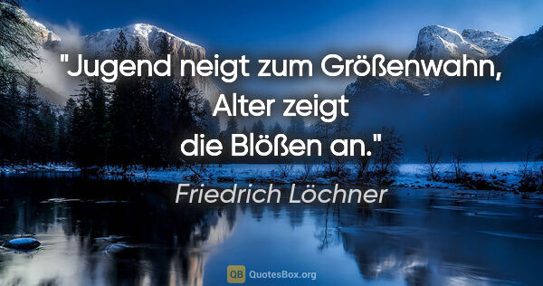 Friedrich Löchner Zitat: "Jugend neigt zum Größenwahn,
Alter zeigt die Blößen an."