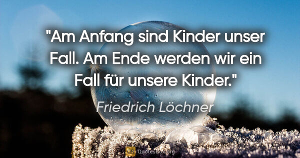 Friedrich Löchner Zitat: "Am Anfang sind Kinder unser Fall. Am Ende werden wir ein Fall..."