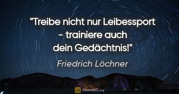 Friedrich Löchner Zitat: "Treibe nicht nur Leibessport - trainiere auch dein Gedächtnis!"