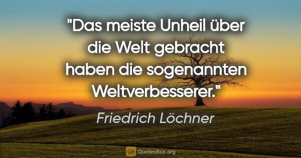 Friedrich Löchner Zitat: "Das meiste Unheil über die Welt gebracht haben die sogenannten..."