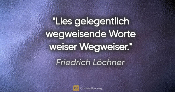 Friedrich Löchner Zitat: "Lies gelegentlich wegweisende Worte weiser Wegweiser."