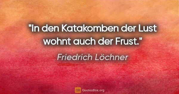 Friedrich Löchner Zitat: "In den Katakomben der Lust
wohnt auch der Frust."
