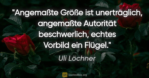 Uli Löchner Zitat: "Angemaßte Größe ist unerträglich,
angemaßte Autorität..."