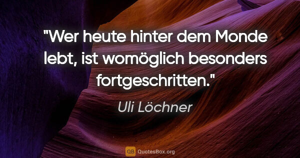 Uli Löchner Zitat: "Wer heute hinter dem Monde lebt, ist womöglich besonders..."