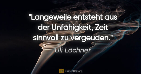 Uli Löchner Zitat: "Langeweile entsteht aus der Unfähigkeit, Zeit sinnvoll zu..."