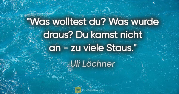 Uli Löchner Zitat: "Was wolltest du? Was wurde draus?
Du kamst nicht an - zu viele..."