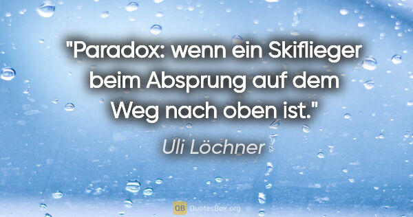 Uli Löchner Zitat: "Paradox: wenn ein Skiflieger beim Absprung auf dem Weg nach..."