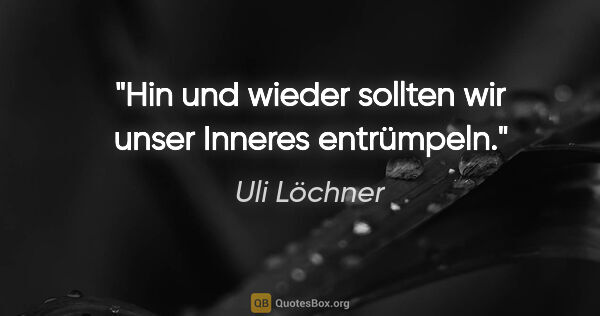 Uli Löchner Zitat: "Hin und wieder sollten wir unser Inneres entrümpeln."