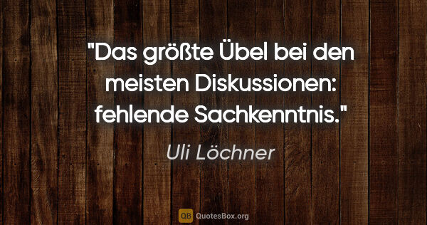 Uli Löchner Zitat: "Das größte Übel bei den meisten Diskussionen: fehlende..."