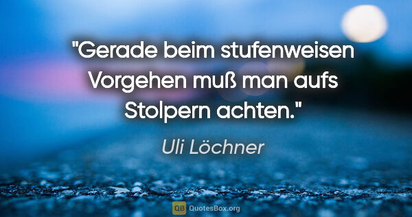 Uli Löchner Zitat: "Gerade beim stufenweisen Vorgehen muß man aufs Stolpern achten."