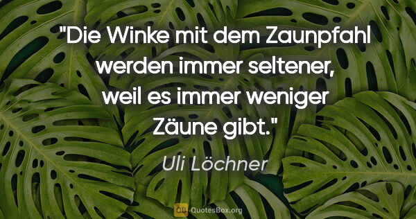 Uli Löchner Zitat: "Die Winke mit dem Zaunpfahl werden immer seltener, weil es..."