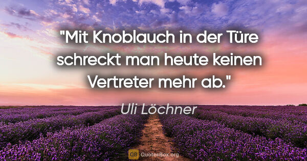 Uli Löchner Zitat: "Mit Knoblauch in der Türe schreckt man heute keinen Vertreter..."