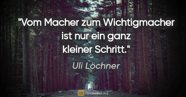 Uli Löchner Zitat: "Vom Macher zum Wichtigmacher ist nur ein ganz kleiner Schritt."