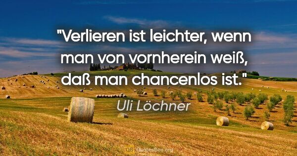 Uli Löchner Zitat: "Verlieren ist leichter, wenn man von vornherein weiß, daß man..."