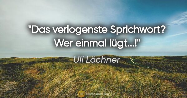 Uli Löchner Zitat: "Das verlogenste Sprichwort? Wer einmal lügt...!"