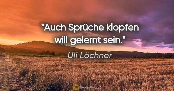 Uli Löchner Zitat: "Auch Sprüche klopfen will gelernt sein."