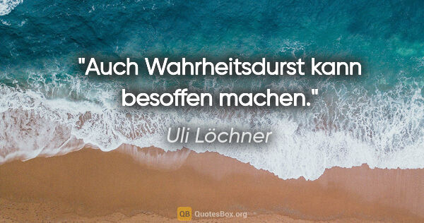Uli Löchner Zitat: "Auch Wahrheitsdurst kann besoffen machen."