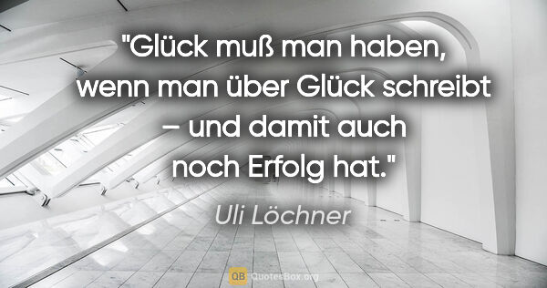 Uli Löchner Zitat: "Glück muß man haben, wenn man über Glück schreibt – und damit..."