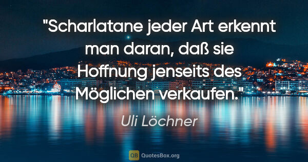 Uli Löchner Zitat: "Scharlatane jeder Art erkennt man daran, daß sie
Hoffnung..."