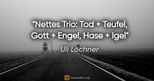 Uli Löchner Zitat: "Nettes Trio:
Tod + Teufel,
Gott + Engel,
Hase + Igel"