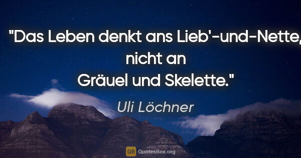 Uli Löchner Zitat: "Das Leben denkt ans Lieb'-und-Nette,
nicht an Gräuel und..."