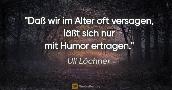 Uli Löchner Zitat: "Daß wir im Alter oft versagen,
läßt sich nur mit Humor ertragen."