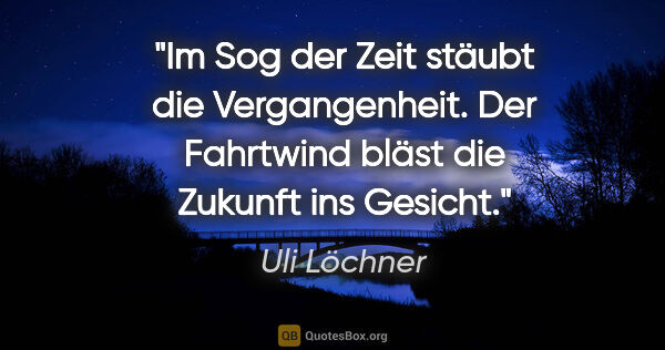 Uli Löchner Zitat: "Im Sog der Zeit stäubt die Vergangenheit. Der Fahrtwind bläst..."