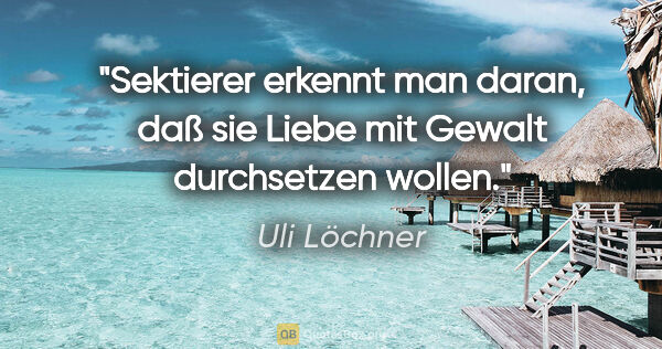 Uli Löchner Zitat: "Sektierer erkennt man daran, daß sie Liebe mit Gewalt..."