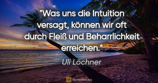 Uli Löchner Zitat: "Was uns die Intuition versagt, können wir oft durch Fleiß und..."