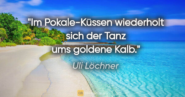 Uli Löchner Zitat: "Im Pokale-Küssen wiederholt sich der Tanz ums goldene Kalb."