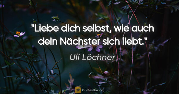 Uli Löchner Zitat: "Liebe dich selbst, wie auch dein Nächster sich liebt."