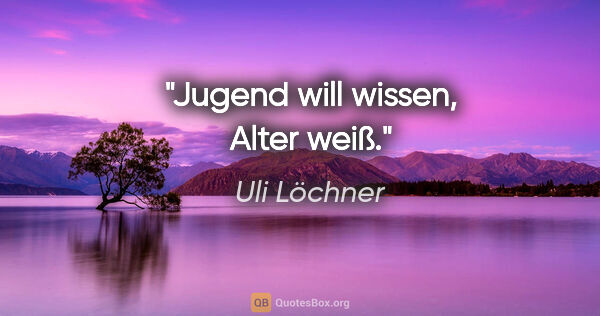 Uli Löchner Zitat: "Jugend will wissen, Alter weiß."