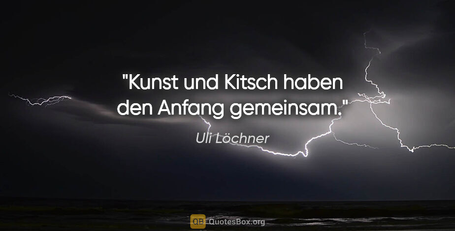 Uli Löchner Zitat: "Kunst und Kitsch haben den Anfang gemeinsam."